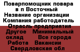 Поварпомощник повара в п.Восточный › Название организации ­ Компания-работодатель › Отрасль предприятия ­ Другое › Минимальный оклад ­ 1 - Все города Работа » Вакансии   . Свердловская обл.,Алапаевск г.